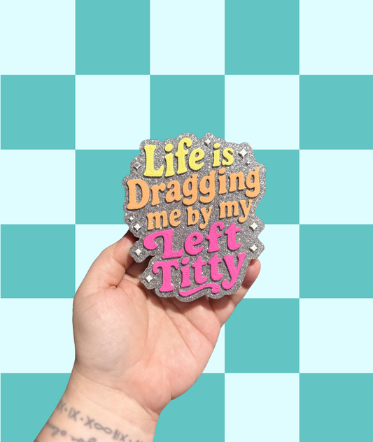 Life is Dragging Me By My Left Titty Freshie