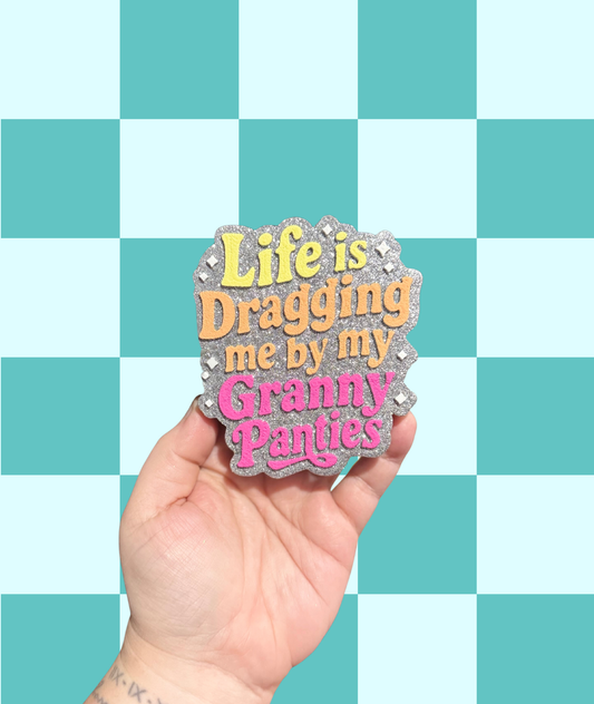 Life is Dragging Me By My Granny Panties Freshie
